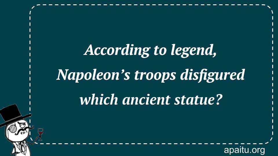 According to legend, Napoleon’s troops disfigured which ancient statue?