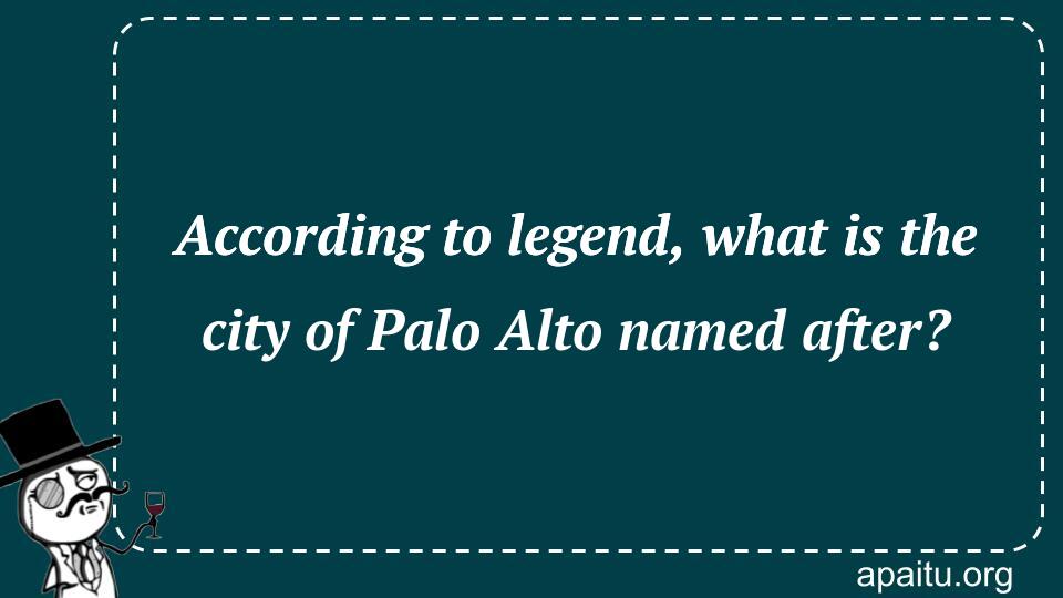 According to legend, what is the city of Palo Alto named after?