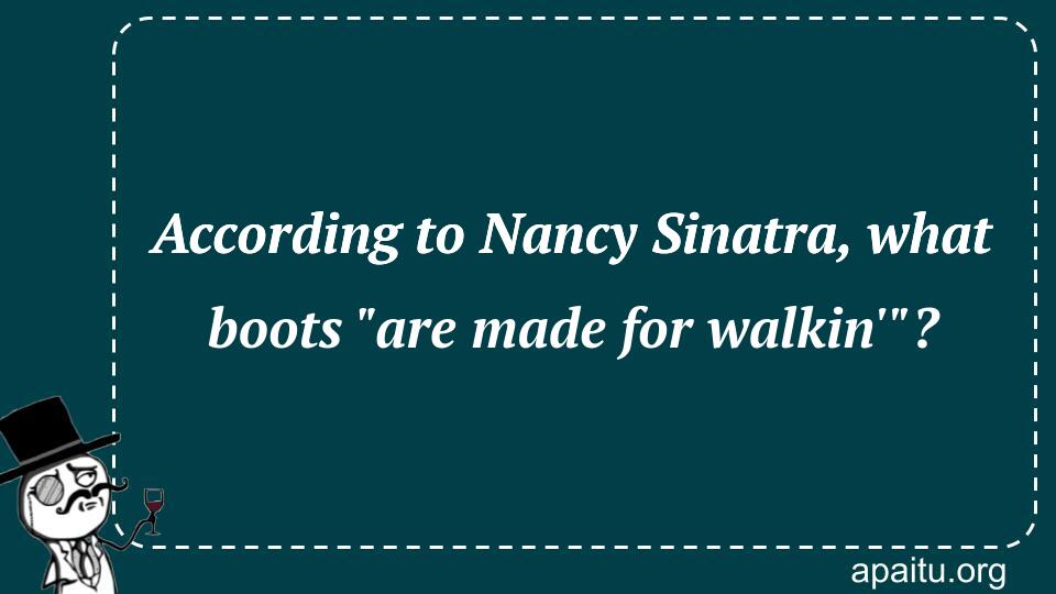 According to Nancy Sinatra, what boots `are made for walkin``?