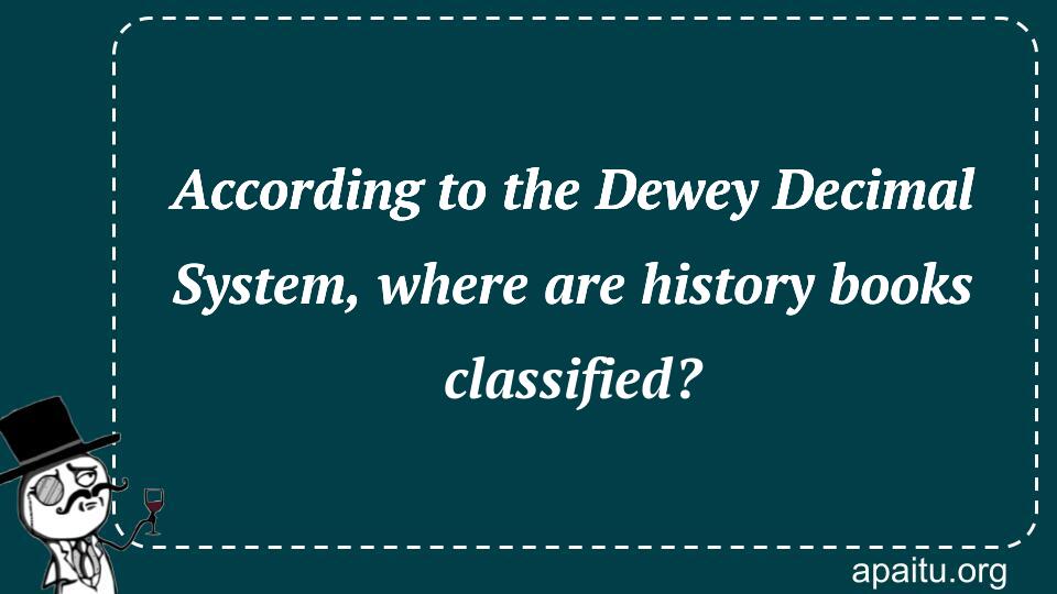 According to the Dewey Decimal System, where are history books classified?