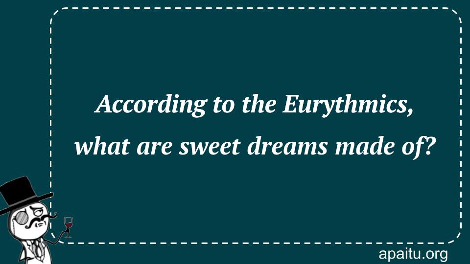 According to the Eurythmics, what are sweet dreams made of?