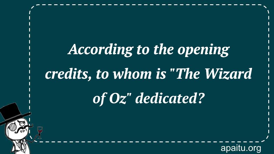 According to the opening credits, to whom is `The Wizard of Oz` dedicated?