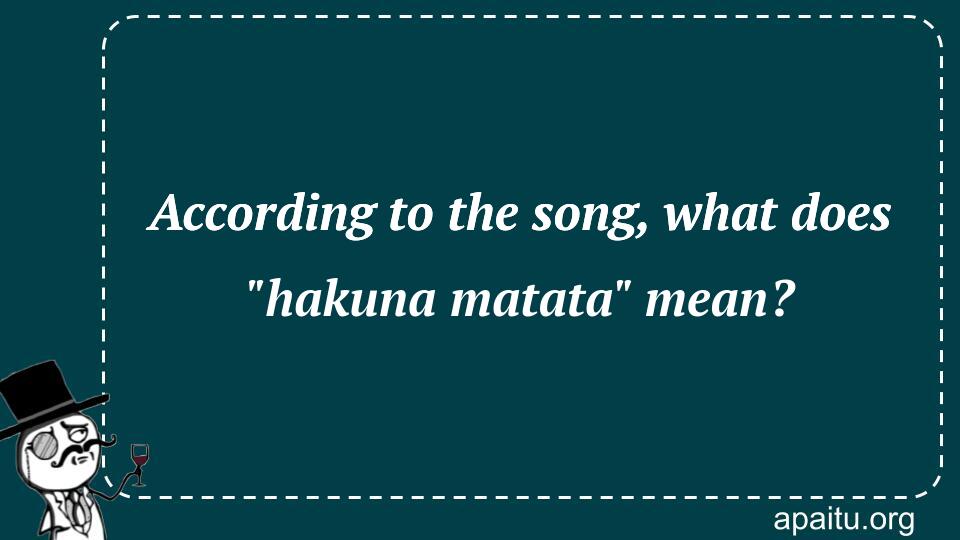 According to the song, what does `hakuna matata` mean?