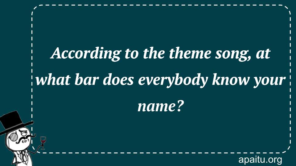 According to the theme song, at what bar does everybody know your name?