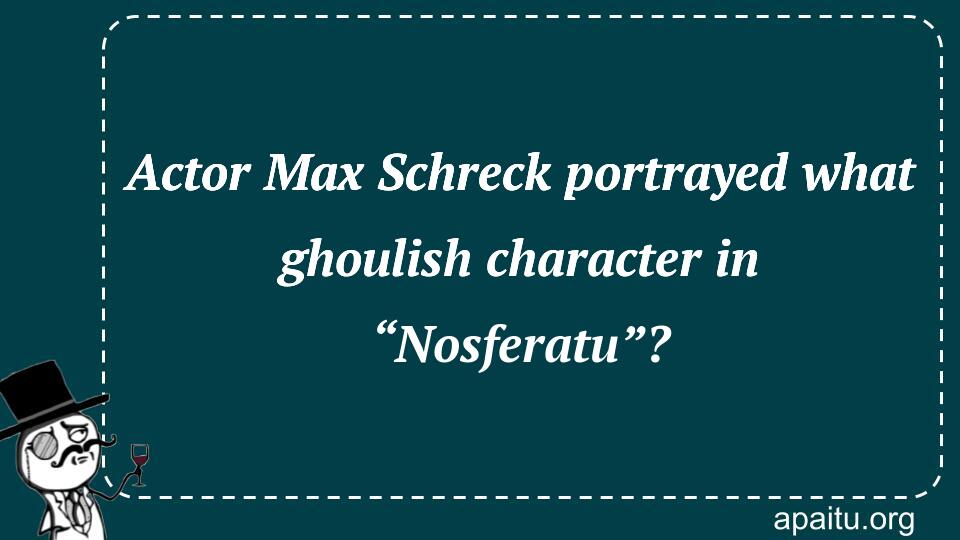 Actor Max Schreck portrayed what ghoulish character in “Nosferatu”?