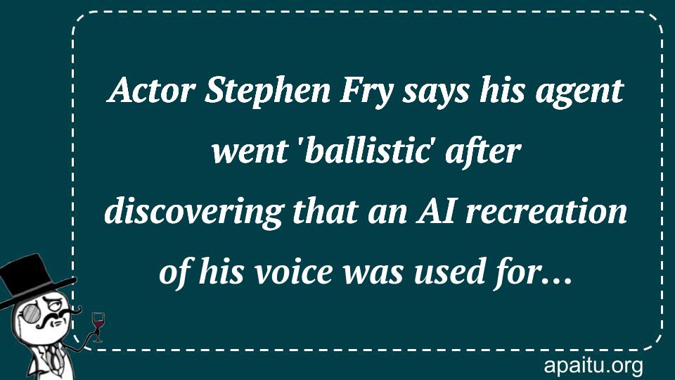 Actor Stephen Fry says his agent went `ballistic` after discovering that an AI recreation of his voice was used for…