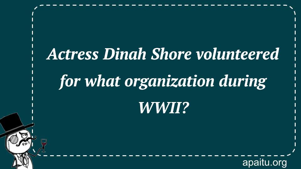 Actress Dinah Shore volunteered for what organization during WWII?