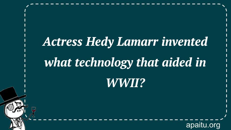 Actress Hedy Lamarr invented what technology that aided in WWII?