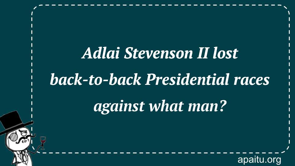 Adlai Stevenson II lost back-to-back Presidential races against what man?