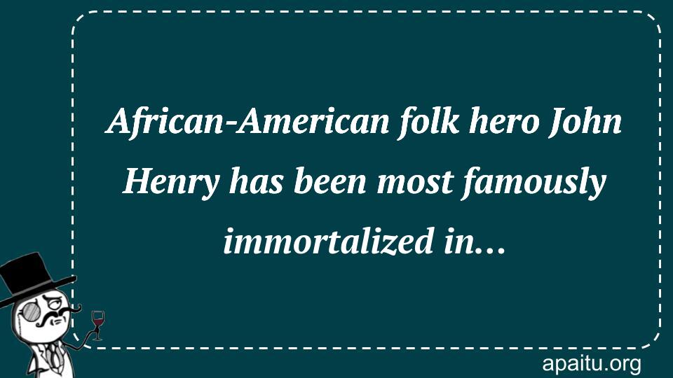 African-American folk hero John Henry has been most famously immortalized in…