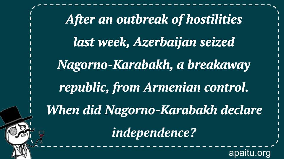 After an outbreak of hostilities last week, Azerbaijan seized Nagorno-Karabakh, a breakaway republic, from Armenian control. When did Nagorno-Karabakh declare independence?