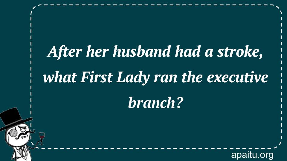 After her husband had a stroke, what First Lady ran the executive branch?