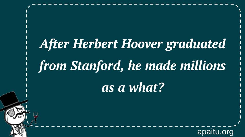 After Herbert Hoover graduated from Stanford, he made millions as a what?