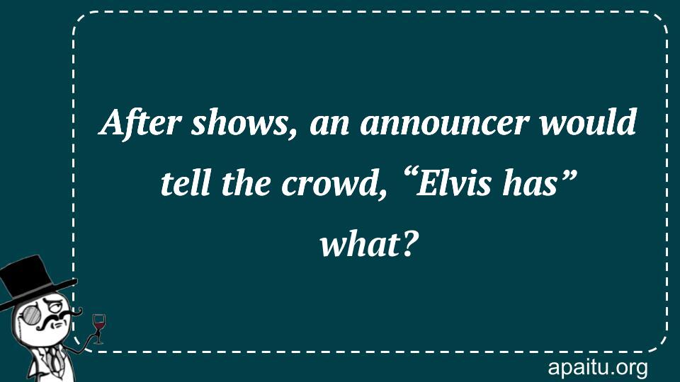 After shows, an announcer would tell the crowd, “Elvis has” what?