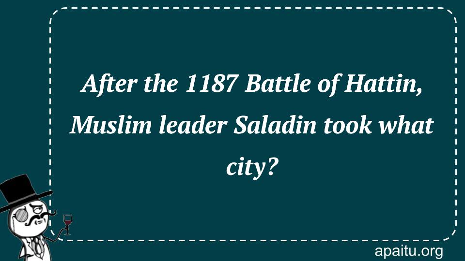 After the 1187 Battle of Hattin, Muslim leader Saladin took what city?