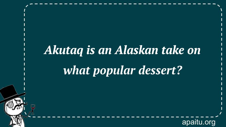 Akutaq is an Alaskan take on what popular dessert?