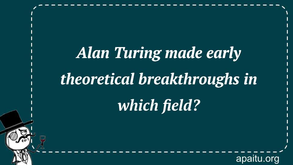 Alan Turing made early theoretical breakthroughs in which field?