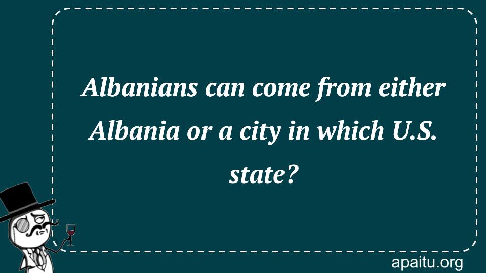 Albanians can come from either Albania or a city in which U.S. state?