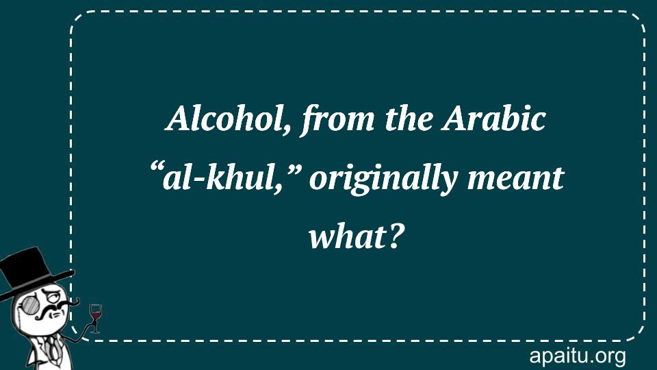 Alcohol, from the Arabic “al-khul,” originally meant what?