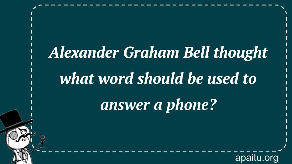 Alexander Graham Bell thought what word should be used to answer a phone?