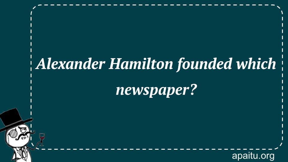 Alexander Hamilton founded which newspaper? Answer