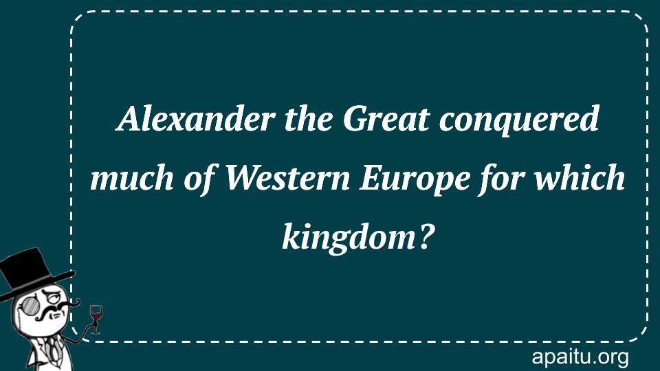 Alexander the Great conquered much of Western Europe for which kingdom?