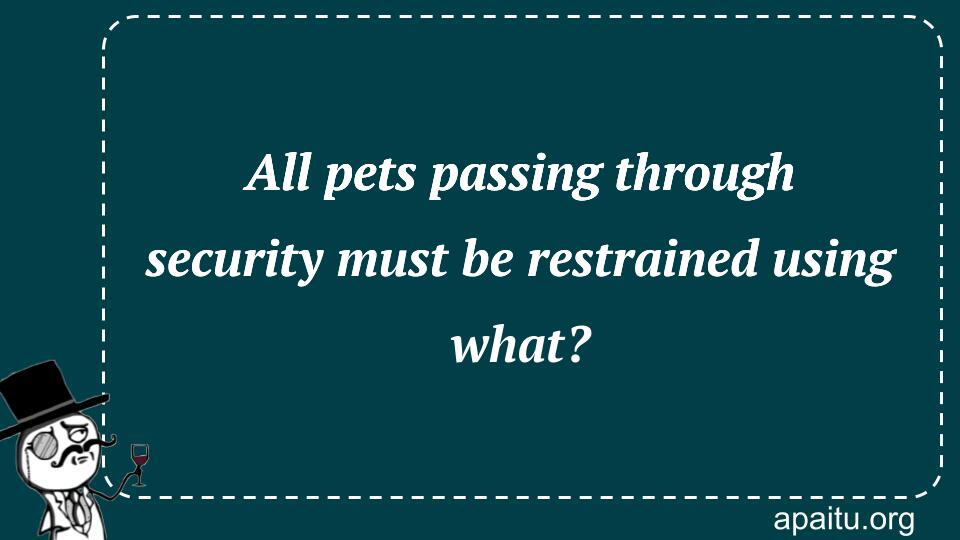 All pets passing through security must be restrained using what?