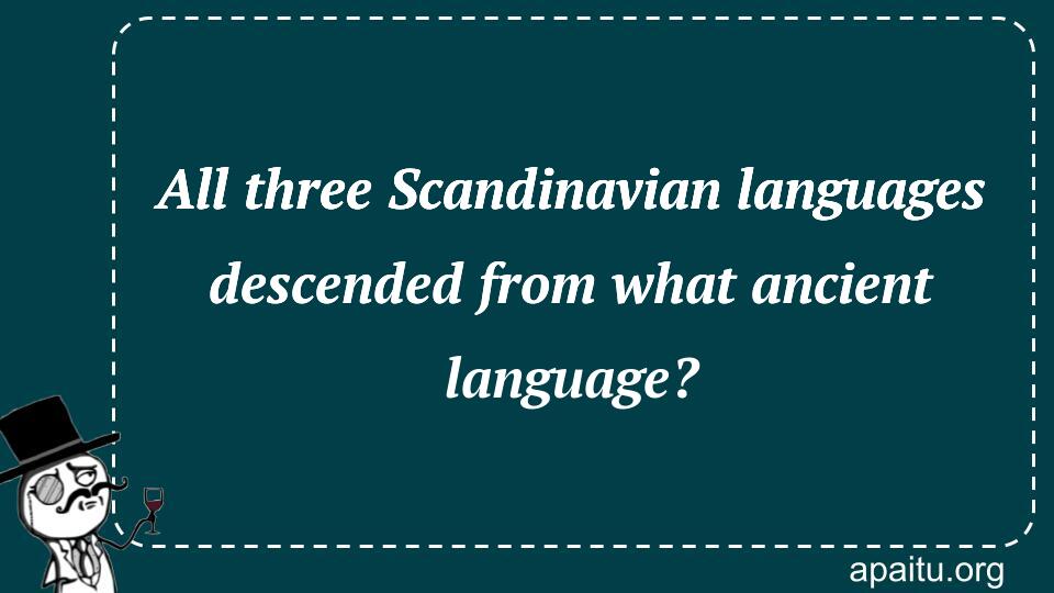 All three Scandinavian languages descended from what ancient language?