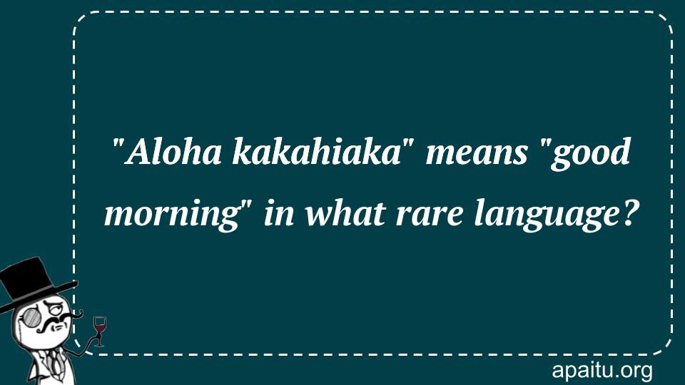 `Aloha kakahiaka` means `good morning` in what rare language?