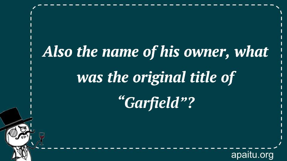 Also the name of his owner, what was the original title of “Garfield”?