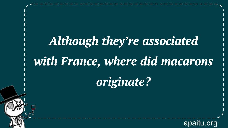 Although they’re associated with France, where did macarons originate?