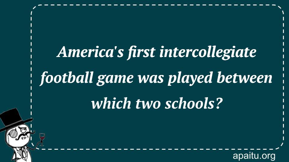 America`s first intercollegiate football game was played between which two schools?