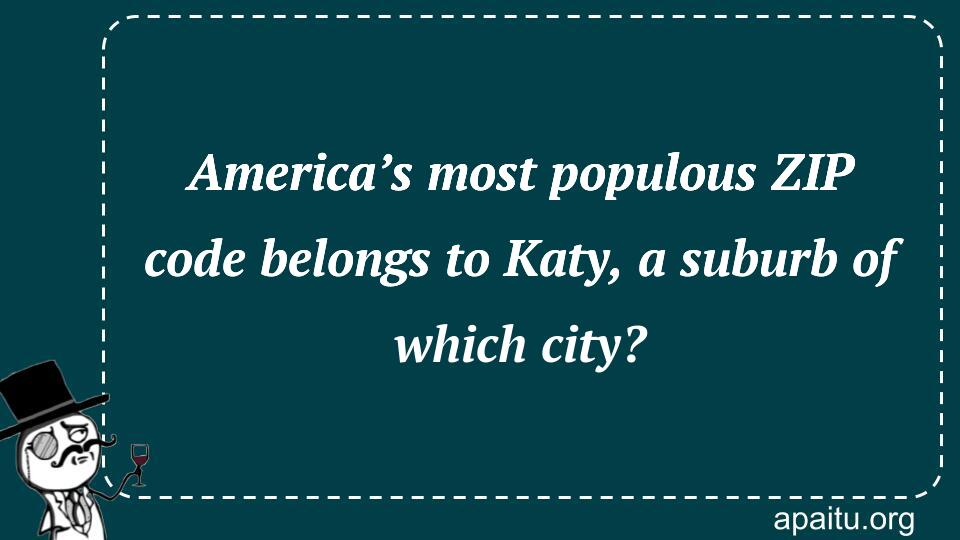 America’s most populous ZIP code belongs to Katy, a suburb of which city?