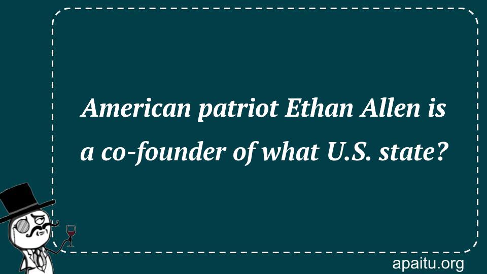 American patriot Ethan Allen is a co-founder of what U.S. state?