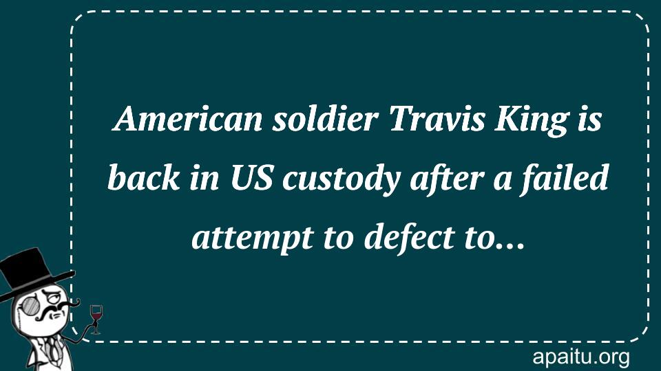 American soldier Travis King is back in US custody after a failed attempt to defect to... 