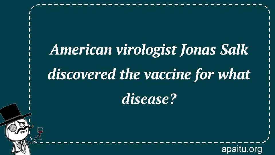 American virologist Jonas Salk discovered the vaccine for what disease?