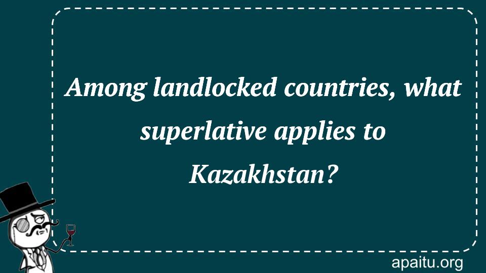 Among landlocked countries, what superlative applies to Kazakhstan?