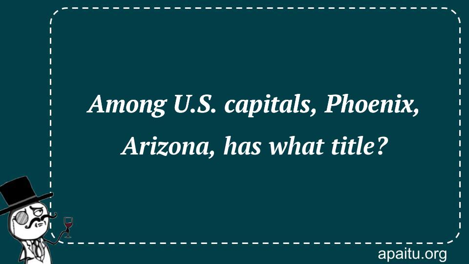 Among U.S. capitals, Phoenix, Arizona, has what title?