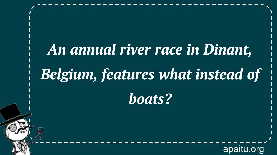 An annual river race in Dinant, Belgium, features what instead of boats?