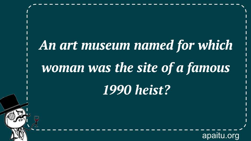 An art museum named for which woman was the site of a famous 1990 heist?