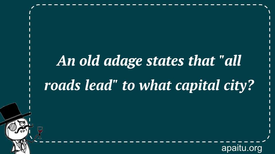 An old adage states that `all roads lead` to what capital city?