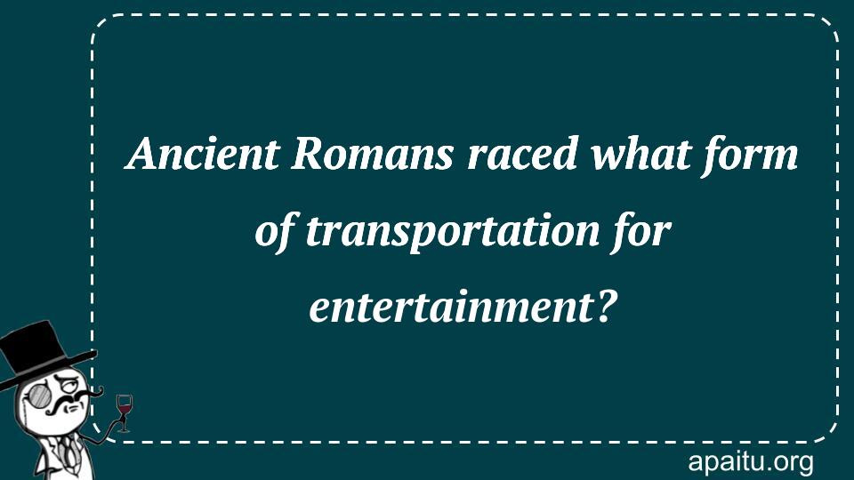 Ancient Romans raced what form of transportation for entertainment?