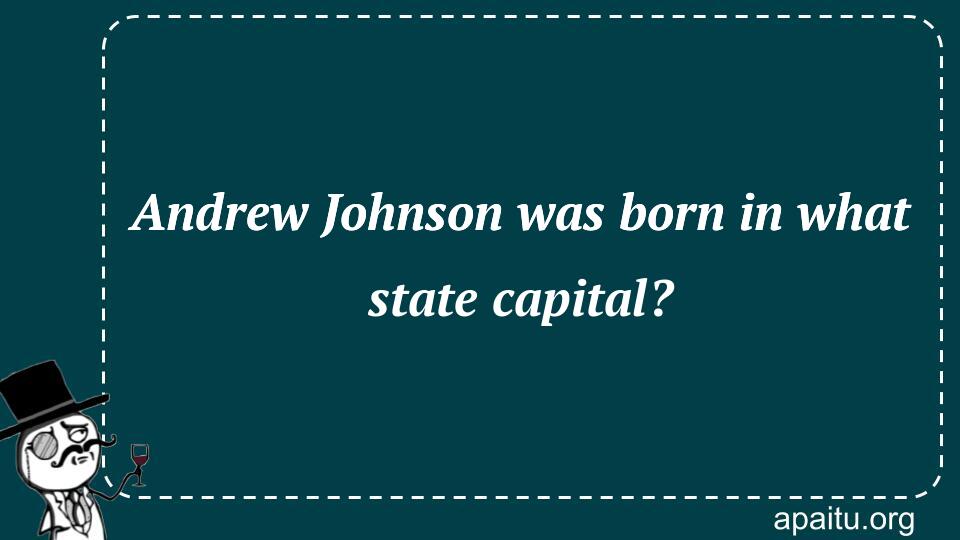 Andrew Johnson was born in what state capital?