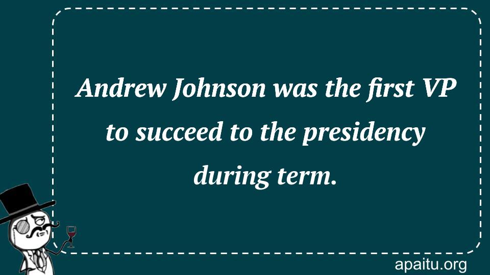 Andrew Johnson was the first VP to succeed to the presidency during term.