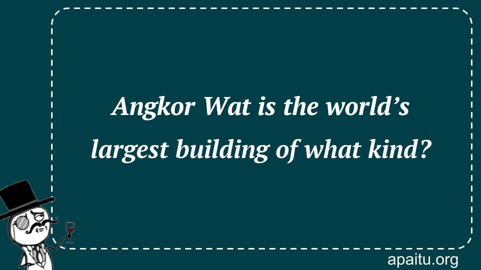 Angkor Wat is the world’s largest building of what kind?