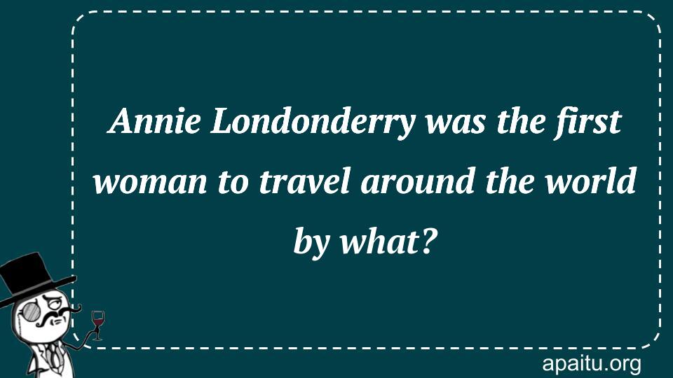 Annie Londonderry was the first woman to travel around the world by what?