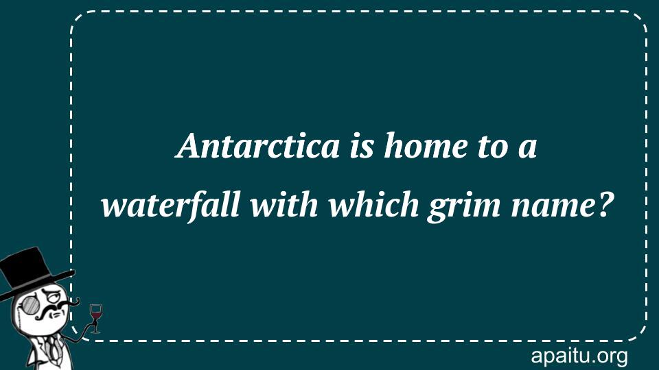 Antarctica is home to a waterfall with which grim name?