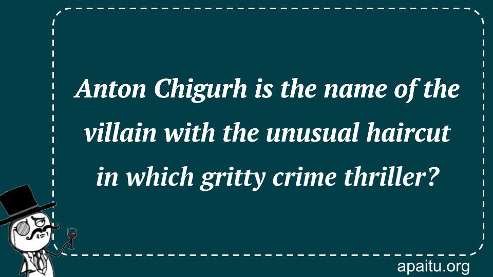 Anton Chigurh is the name of the villain with the unusual haircut in which gritty crime thriller?