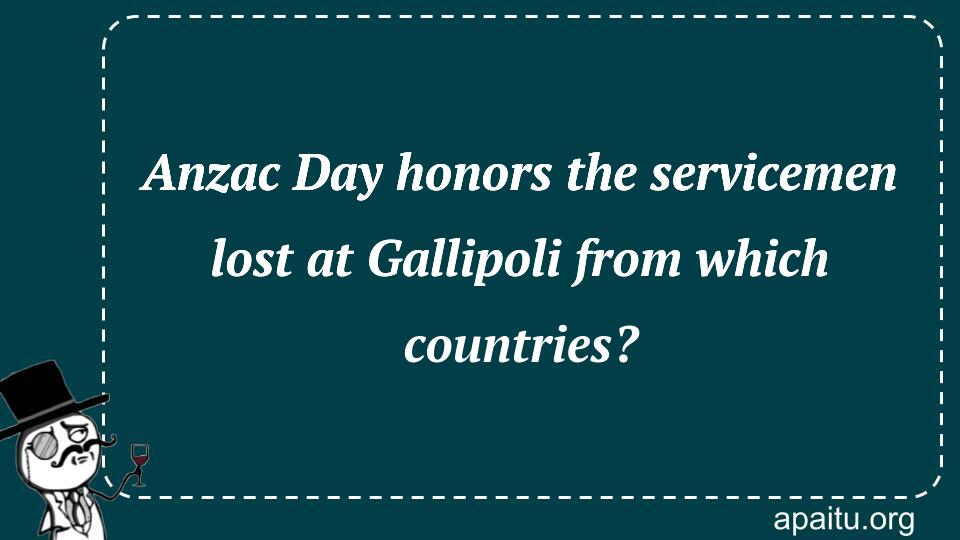 Anzac Day honors the servicemen lost at Gallipoli from which countries?