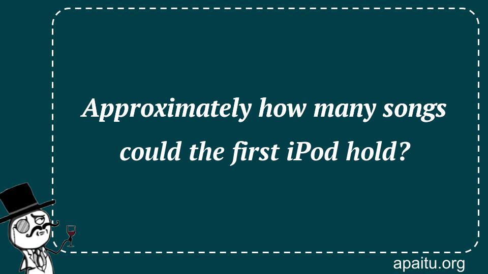 Approximately how many songs could the first iPod hold?